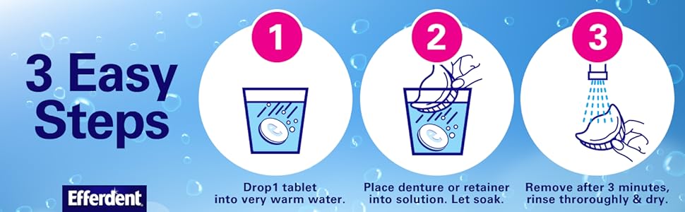 3 Easy Steps 1 Drop tablet into water. 2 place denture into solution. Let soak. 3 Remove 